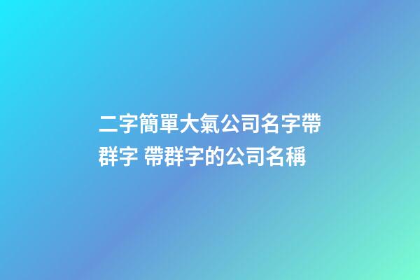 二字簡單大氣公司名字帶群字 帶群字的公司名稱-第1張-公司起名-玄機(jī)派